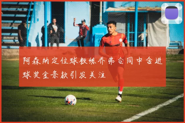 阿森纳定位球教练乔弗合同中含进球奖金条款引发关注