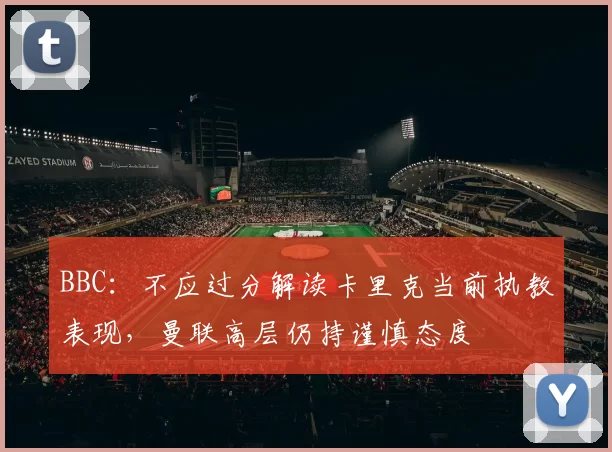 BBC：不应过分解读卡里克当前执教表现，曼联高层仍持谨慎态度