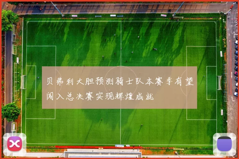贝弗利大胆预测骑士队本赛季有望闯入总决赛实现辉煌成就