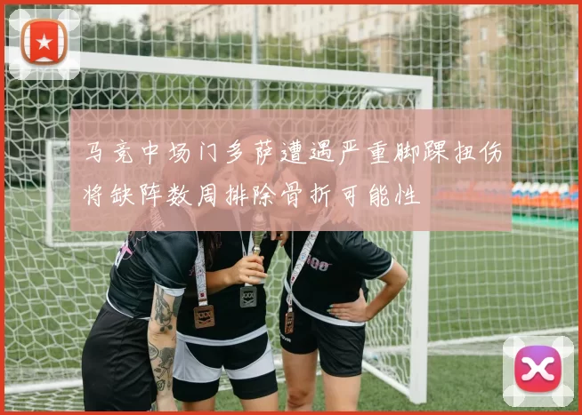 马竞中场门多萨遭遇严重脚踝扭伤将缺阵数周排除骨折可能性
