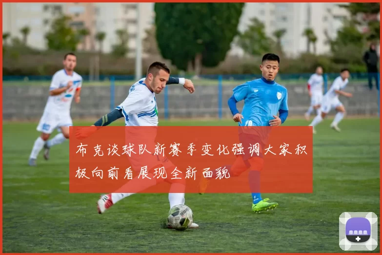 布克谈球队新赛季变化强调大家积极向前看展现全新面貌
