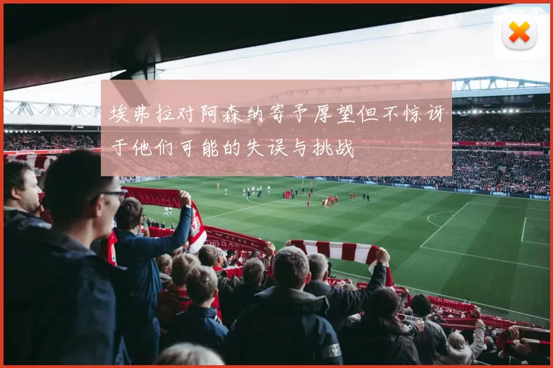 埃弗拉对阿森纳寄予厚望但不惊讶于他们可能的失误与挑战