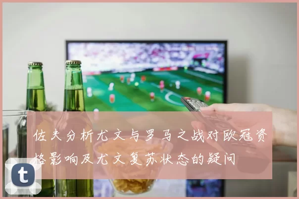 佐夫分析尤文与罗马之战对欧冠资格影响及尤文复苏状态的疑问
