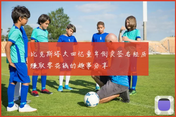 比克斯塔夫回忆童年倒卖签名经历赚取零花钱的趣事分享