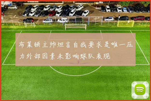 布莱顿主帅坦言自我要求是唯一压力外部因素未影响球队表现