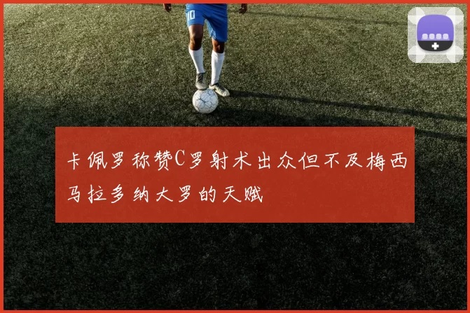 卡佩罗称赞C罗射术出众但不及梅西马拉多纳大罗的天赋