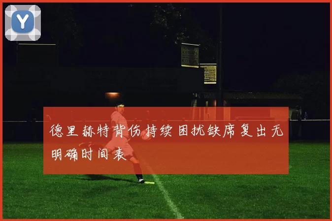 德里赫特背伤持续困扰缺席复出无明确时间表