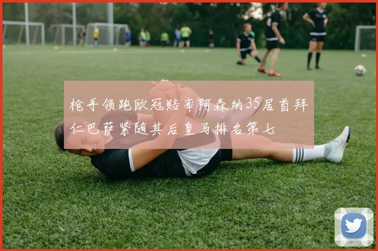 枪手领跑欧冠赔率阿森纳35居首拜仁巴萨紧随其后皇马排名第七