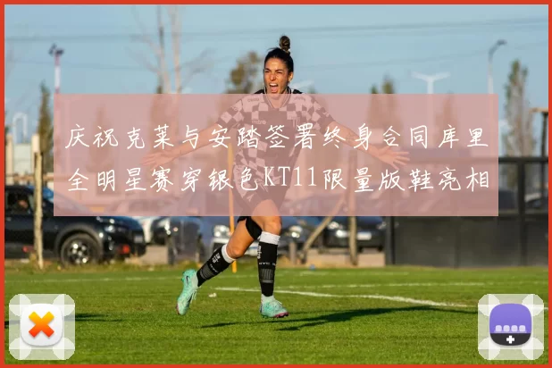 庆祝克莱与安踏签署终身合同库里全明星赛穿银色KT11限量版鞋亮相