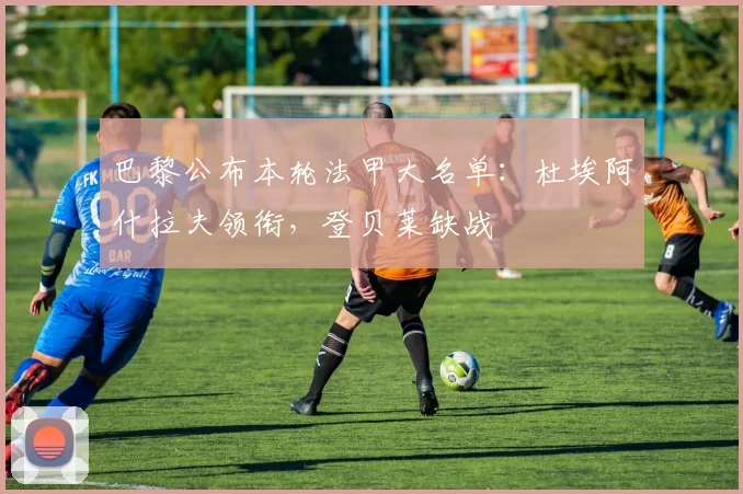 巴黎公布本轮法甲大名单：杜埃阿什拉夫领衔，登贝莱缺战