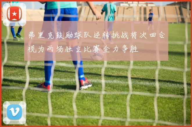 弗里克鼓励球队逆转挑战将次回合视为两场独立比赛全力争胜
