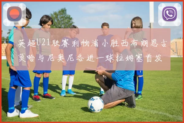 英超U21联赛利物浦小胜西布朗恩古莫哈与尼奥尼各进一球拉姆塞首发出战